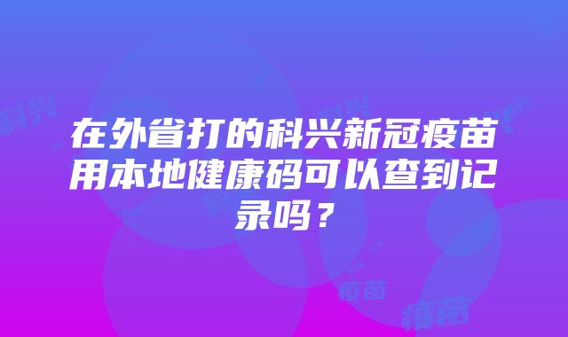 在外省打的科兴新冠疫苗用本地健康码可以查到记录吗？