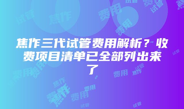 焦作三代试管费用解析？收费项目清单已全部列出来了