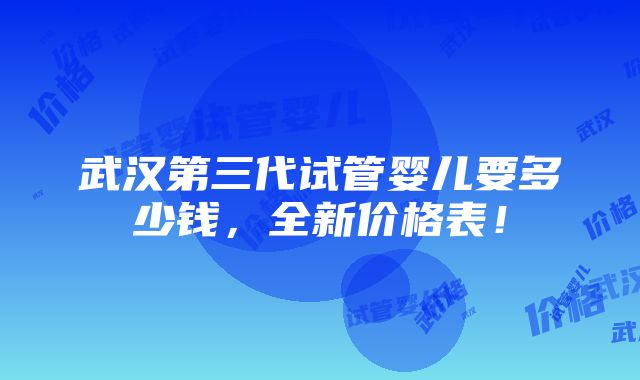 武汉第三代试管婴儿要多少钱，全新价格表！