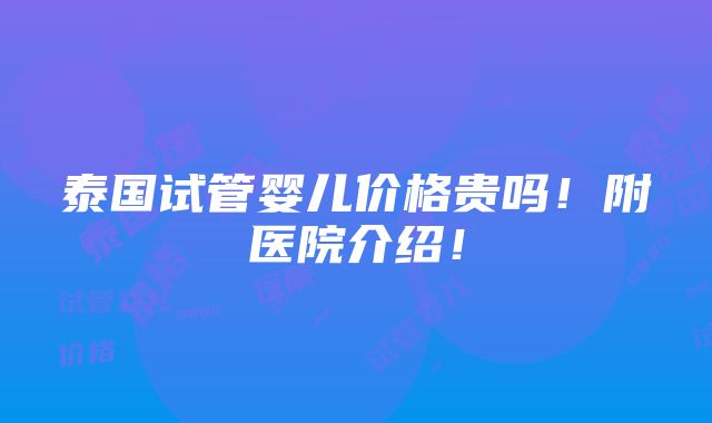 泰国试管婴儿价格贵吗！附医院介绍！