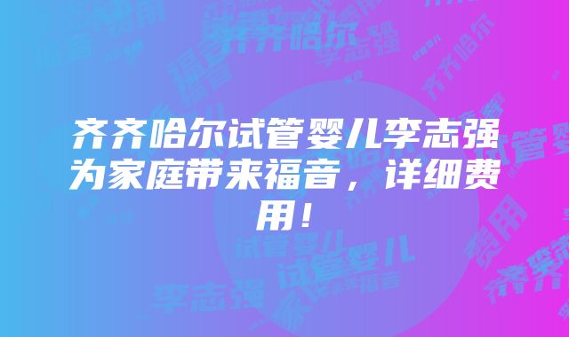 齐齐哈尔试管婴儿李志强为家庭带来福音，详细费用！