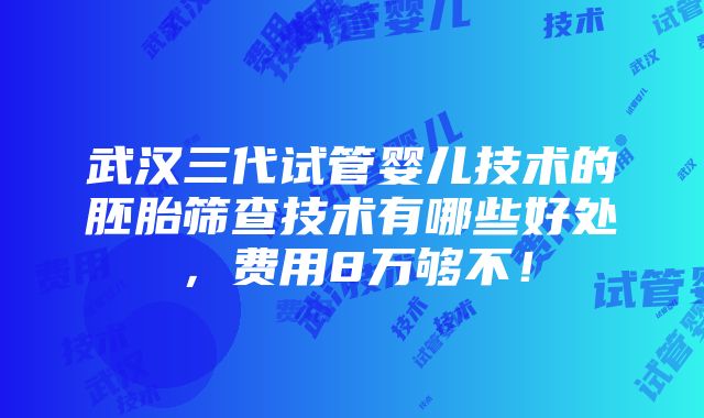 武汉三代试管婴儿技术的胚胎筛查技术有哪些好处，费用8万够不！