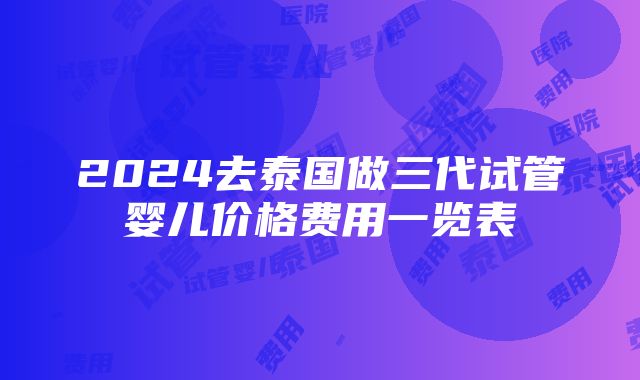 2024去泰国做三代试管婴儿价格费用一览表