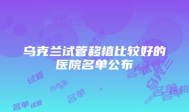 乌克兰试管移植比较好的医院名单公布