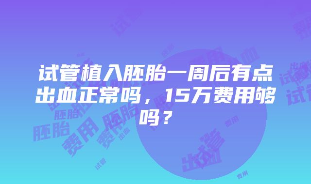 试管植入胚胎一周后有点出血正常吗，15万费用够吗？