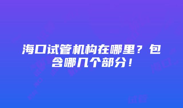 海口试管机构在哪里？包含哪几个部分！