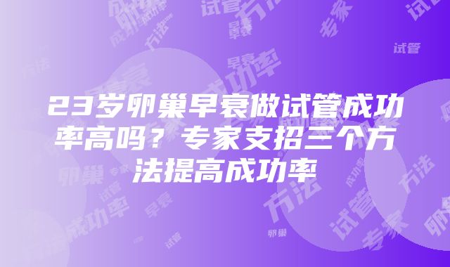 23岁卵巢早衰做试管成功率高吗？专家支招三个方法提高成功率