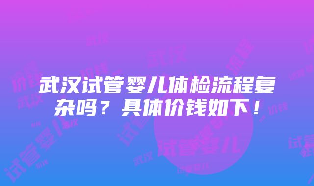 武汉试管婴儿体检流程复杂吗？具体价钱如下！