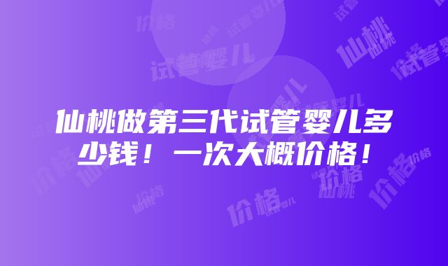 仙桃做第三代试管婴儿多少钱！一次大概价格！