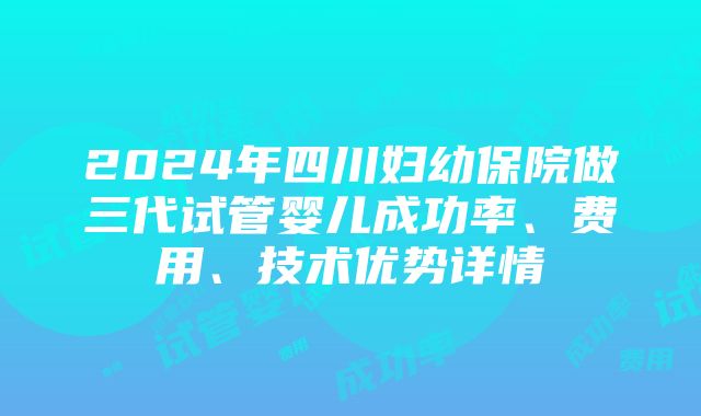 2024年四川妇幼保院做三代试管婴儿成功率、费用、技术优势详情