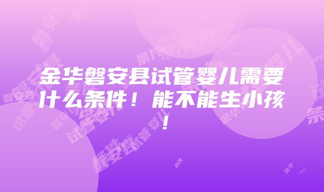 金华磐安县试管婴儿需要什么条件！能不能生小孩！