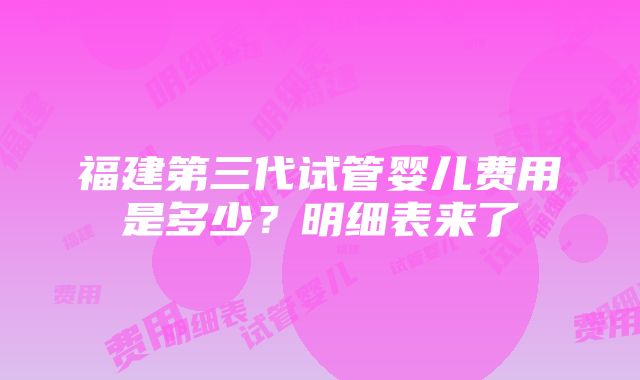 福建第三代试管婴儿费用是多少？明细表来了