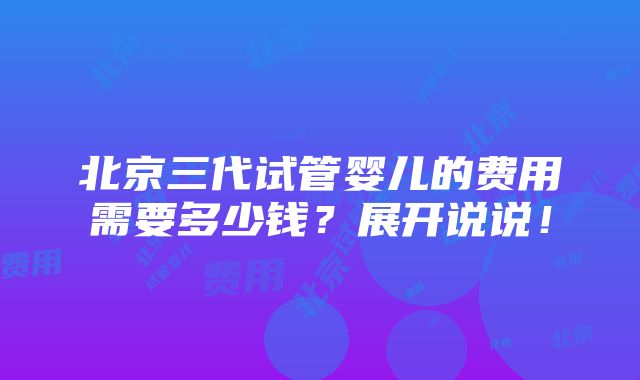 北京三代试管婴儿的费用需要多少钱？展开说说！