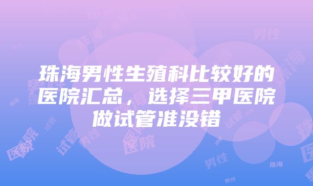 珠海男性生殖科比较好的医院汇总，选择三甲医院做试管准没错