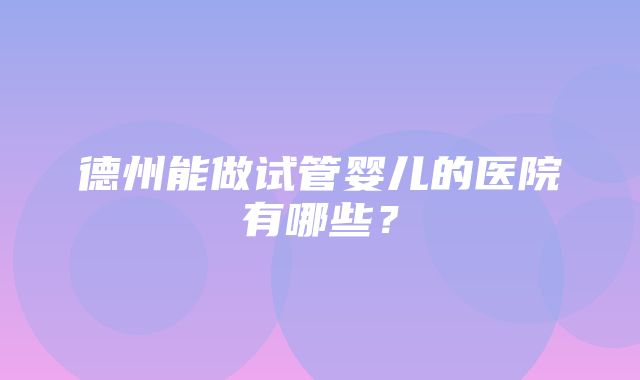 德州能做试管婴儿的医院有哪些？