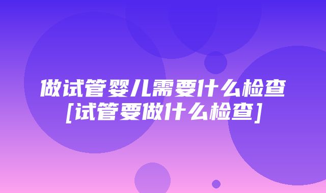 做试管婴儿需要什么检查[试管要做什么检查]