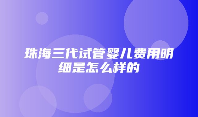 珠海三代试管婴儿费用明细是怎么样的