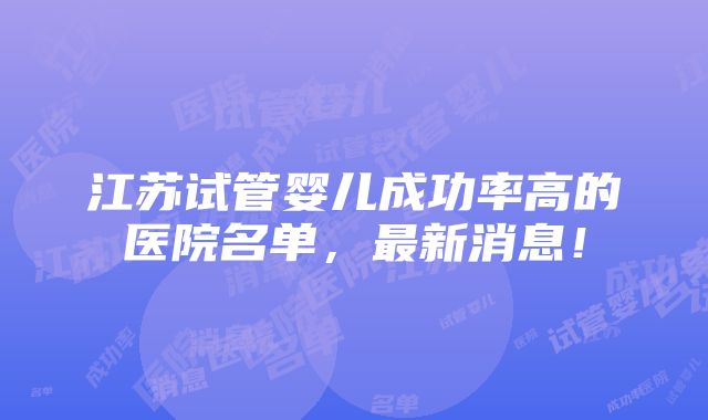 江苏试管婴儿成功率高的医院名单，最新消息！