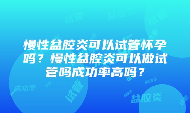 慢性盆腔炎可以试管怀孕吗？慢性盆腔炎可以做试管吗成功率高吗？