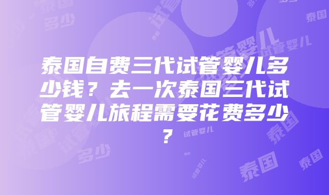 泰国自费三代试管婴儿多少钱？去一次泰国三代试管婴儿旅程需要花费多少？