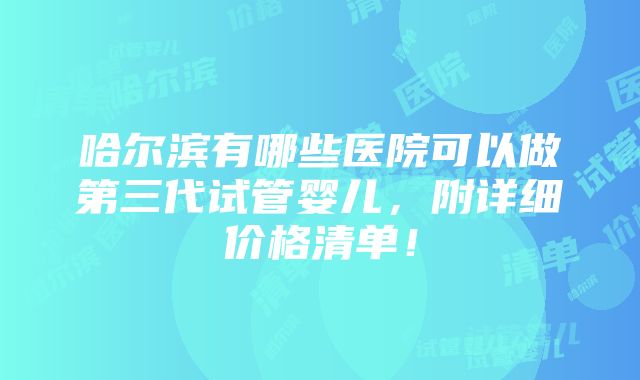 哈尔滨有哪些医院可以做第三代试管婴儿，附详细价格清单！