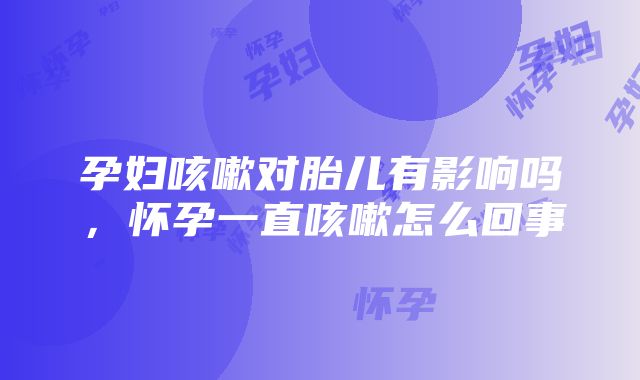 孕妇咳嗽对胎儿有影响吗，怀孕一直咳嗽怎么回事