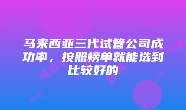 马来西亚三代试管公司成功率，按照榜单就能选到比较好的