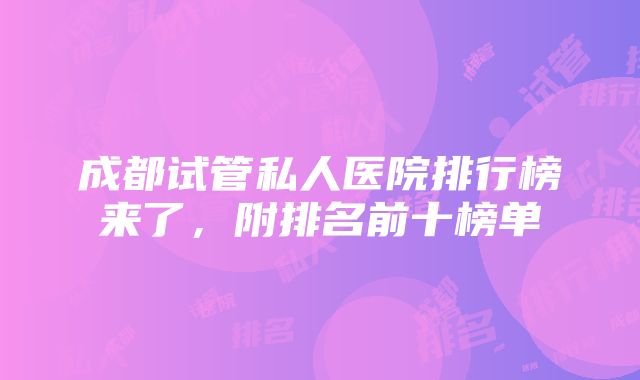 成都试管私人医院排行榜来了，附排名前十榜单