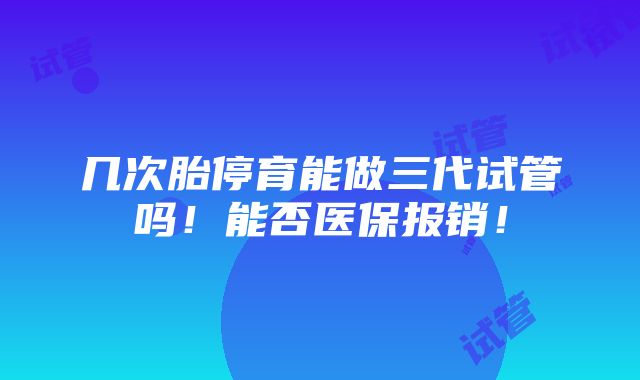 几次胎停育能做三代试管吗！能否医保报销！