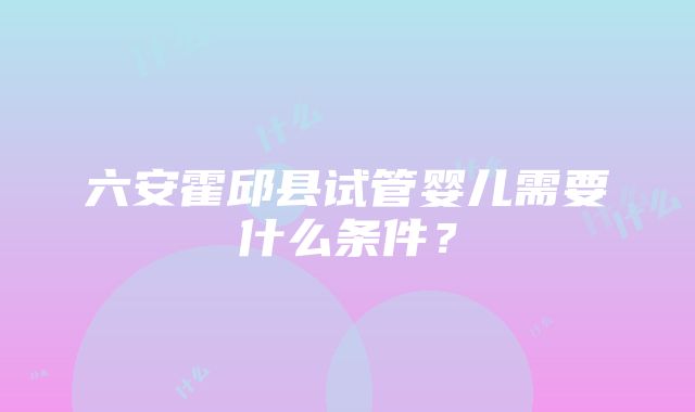 六安霍邱县试管婴儿需要什么条件？