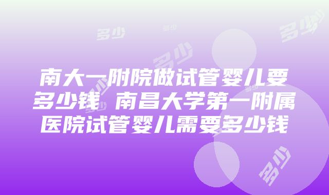 南大一附院做试管婴儿要多少钱 南昌大学第一附属医院试管婴儿需要多少钱