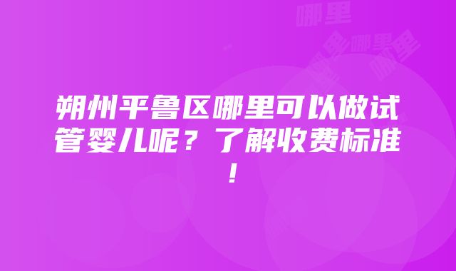 朔州平鲁区哪里可以做试管婴儿呢？了解收费标准！