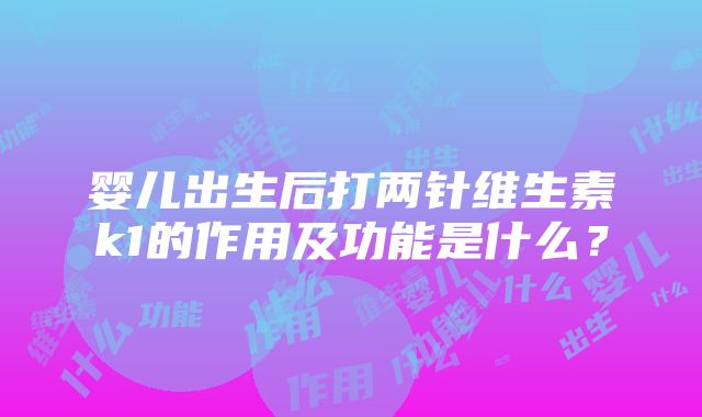 婴儿出生后打两针维生素k1的作用及功能是什么？