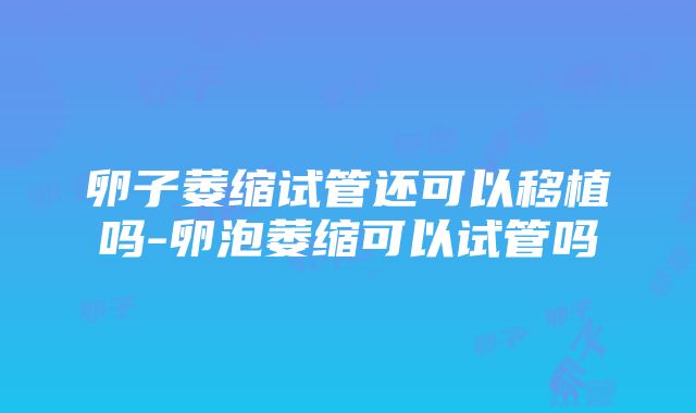 卵子萎缩试管还可以移植吗-卵泡萎缩可以试管吗