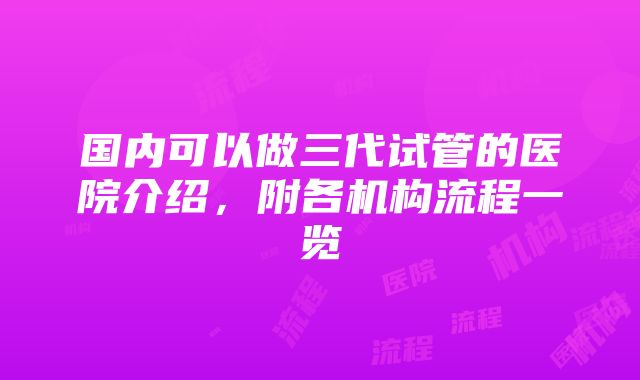 国内可以做三代试管的医院介绍，附各机构流程一览