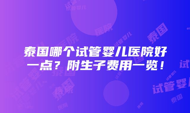 泰国哪个试管婴儿医院好一点？附生子费用一览！