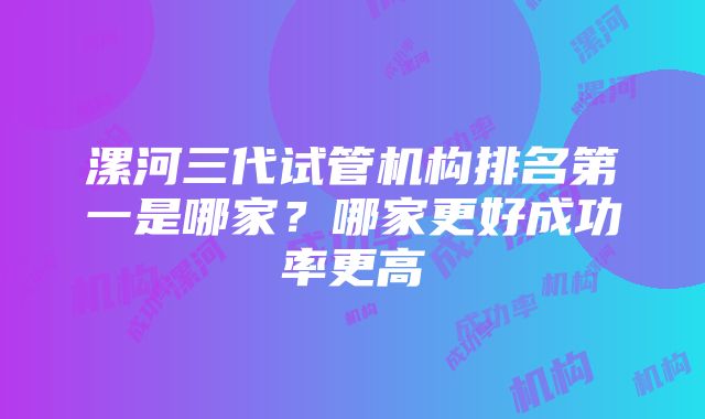 漯河三代试管机构排名第一是哪家？哪家更好成功率更高