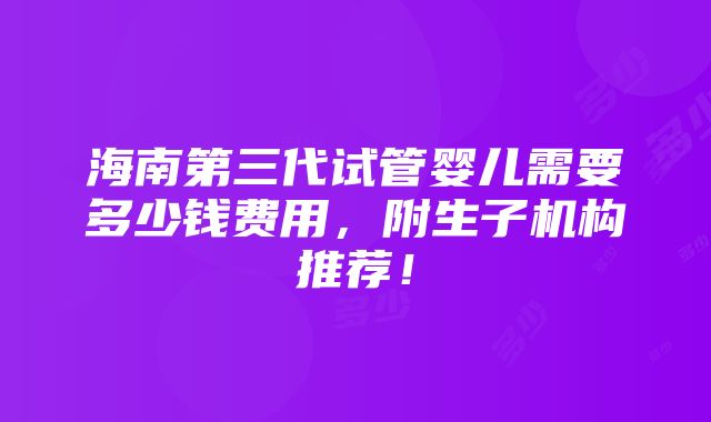 海南第三代试管婴儿需要多少钱费用，附生子机构推荐！