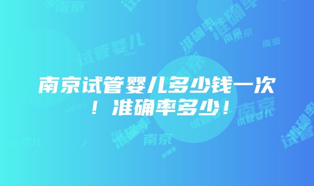 南京试管婴儿多少钱一次！准确率多少！