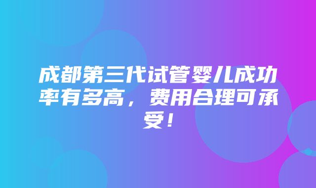 成都第三代试管婴儿成功率有多高，费用合理可承受！