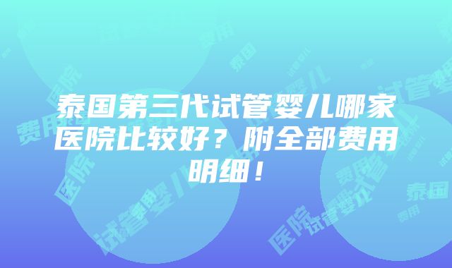 泰国第三代试管婴儿哪家医院比较好？附全部费用明细！