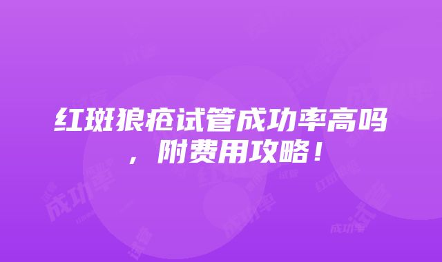 红斑狼疮试管成功率高吗，附费用攻略！