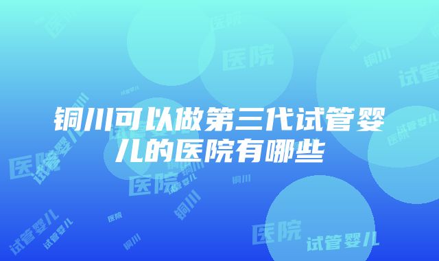 铜川可以做第三代试管婴儿的医院有哪些