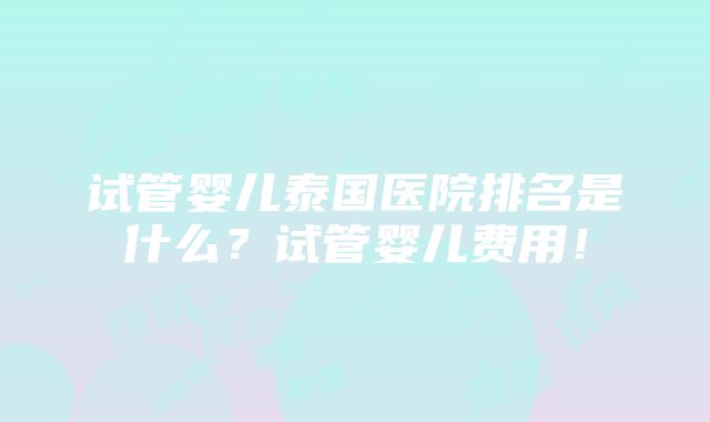 试管婴儿泰国医院排名是什么？试管婴儿费用！