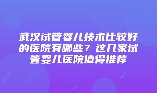 武汉试管婴儿技术比较好的医院有哪些？这几家试管婴儿医院值得推荐