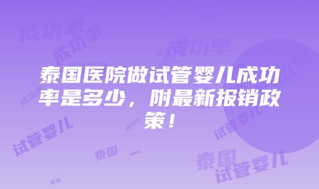 泰国医院做试管婴儿成功率是多少，附最新报销政策！