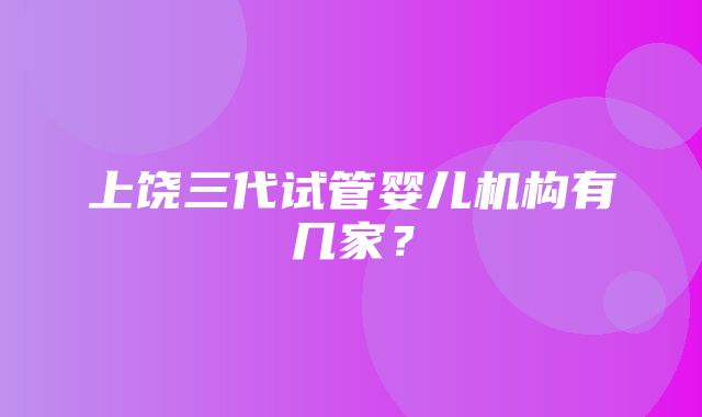 上饶三代试管婴儿机构有几家？