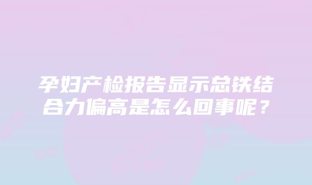 孕妇产检报告显示总铁结合力偏高是怎么回事呢？