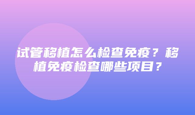 试管移植怎么检查免疫？移植免疫检查哪些项目？