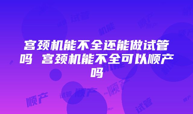 宫颈机能不全还能做试管吗 宫颈机能不全可以顺产吗